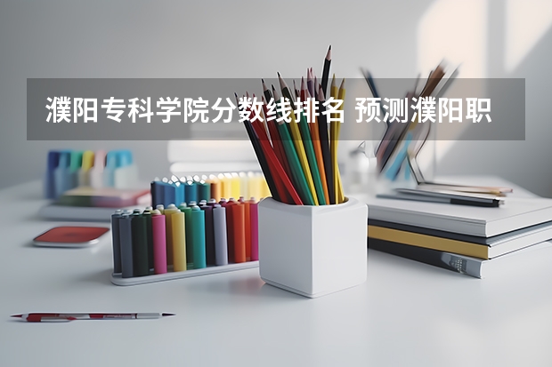 濮阳专科学院分数线排名 预测濮阳职业技术学院的二专录取分数线