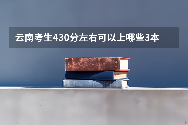 云南考生430分左右可以上哪些3本院校？？？