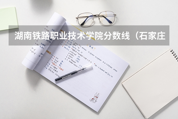湖南铁路职业技术学院分数线（石家庄铁路职业技术学校录取线）