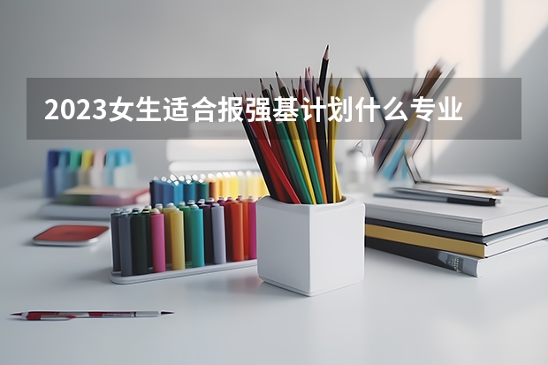 2023女生适合报强基计划什么专业