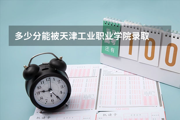 多少分能被天津工业职业学院录取