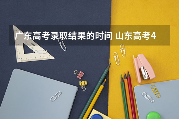 广东高考录取结果的时间 山东高考477补录可以上那些公办学校，补录被录取的机会是不是很小啊