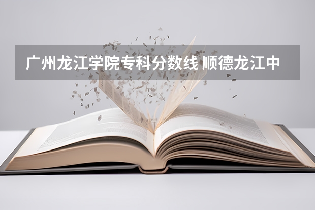 广州龙江学院专科分数线 顺德龙江中学的分数线
