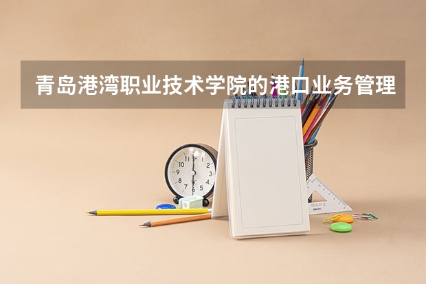 青岛港湾职业技术学院的港口业务管理专业怎么样