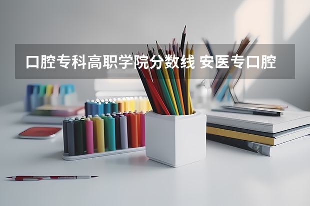 口腔专科高职学院分数线 安医专口腔医学分数线