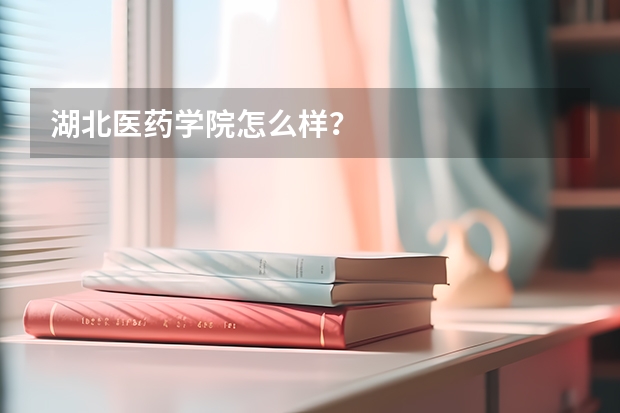 湖北医药学院怎么样？