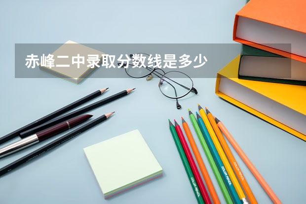 赤峰二中录取分数线是多少