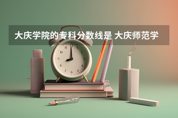 大庆学院的专科分数线是 大庆师范学院艺术生录取分数线