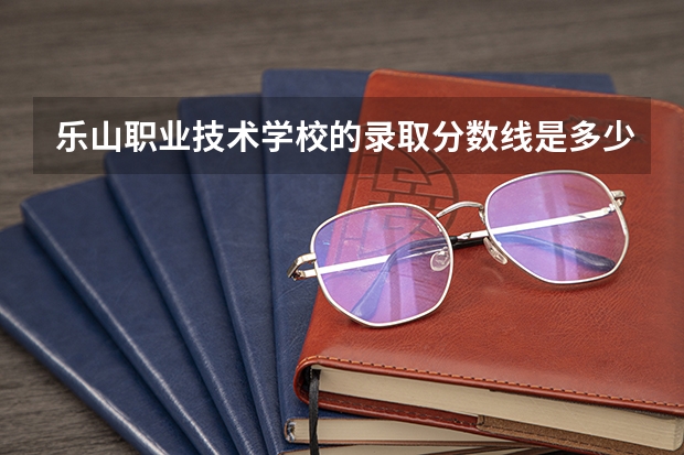 乐山职业技术学校的录取分数线是多少