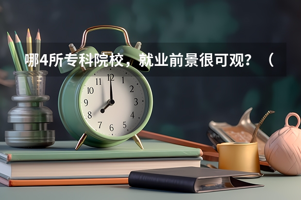 哪4所专科院校，就业前景很可观？（中国专科院校排名）