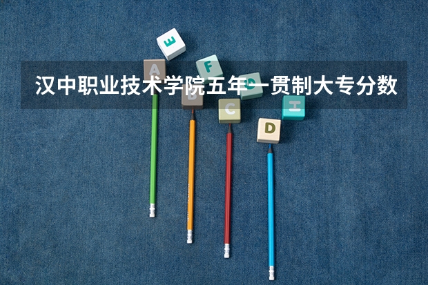 汉中职业技术学院五年一贯制大专分数线(汉中卫校录取分数线)