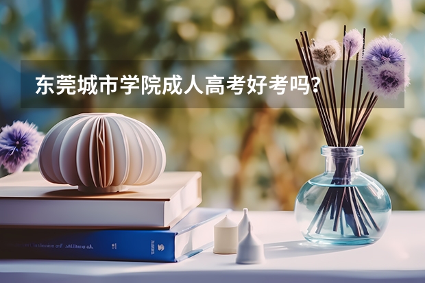东莞城市学院成人高考好考吗?