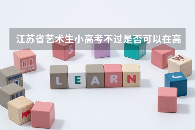 江苏省艺术生小高考不过是否可以在高考时小高考考 江苏小高考不合格后果