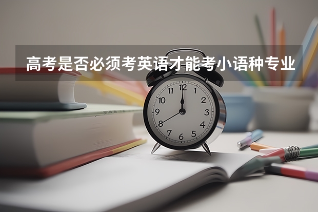 高考是否必须考英语才能考小语种专业？（小语种高考是不是全国都能考，小的市也能么？）