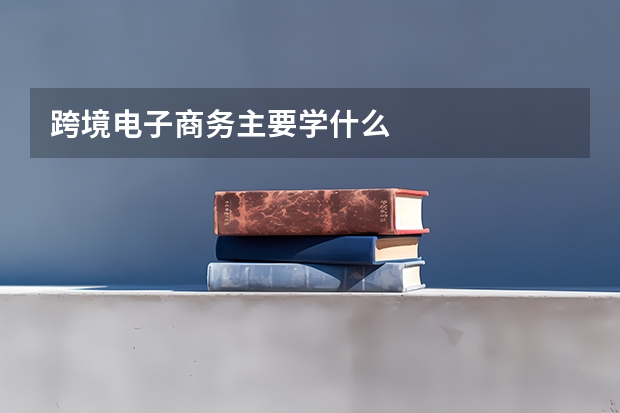 跨境电子商务主要学什么