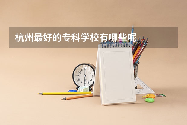 杭州最好的专科学校有哪些呢