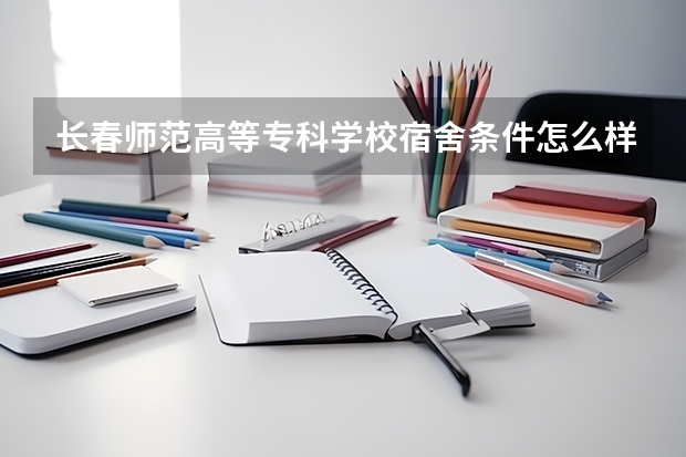 长春师范高等专科学校宿舍条件怎么样