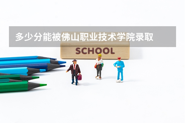 多少分能被佛山职业技术学院录取