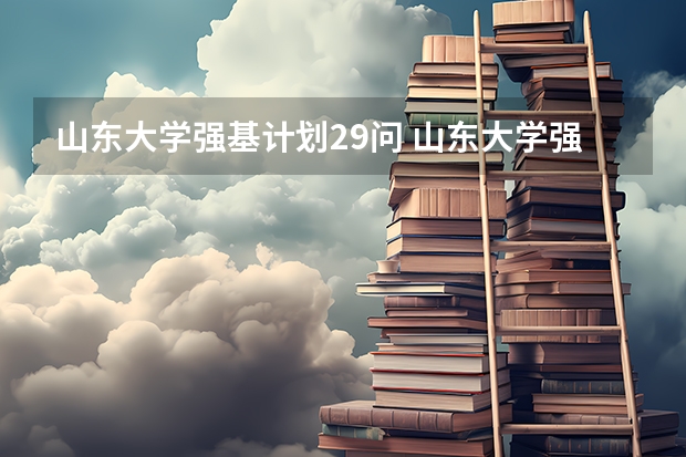 山东大学强基计划29问 山东大学强基计划历史系通过率