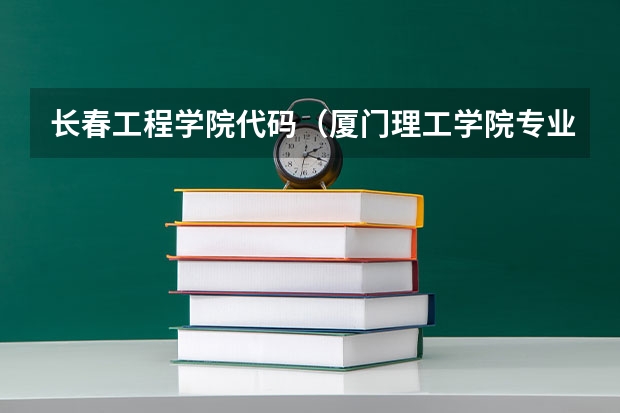 长春工程学院代码（厦门理工学院专业代码）