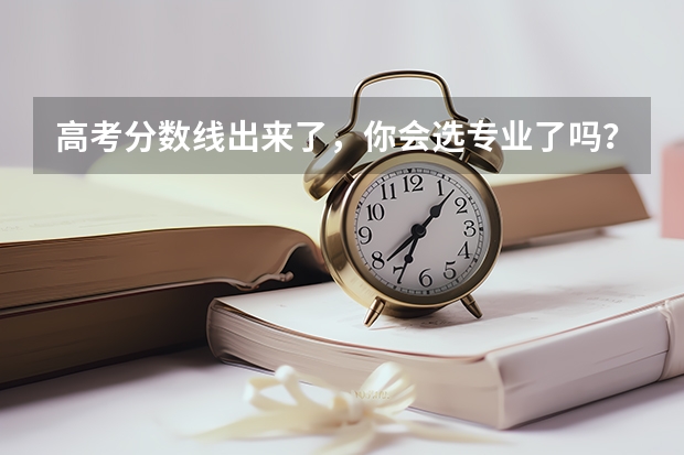 高考分数线出来了,你会选专业了吗?