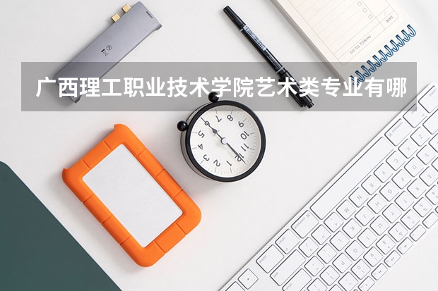 广西理工职业技术学院艺术类专业有哪些?