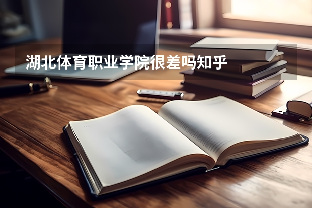 湖北体育职业学院很差吗知乎