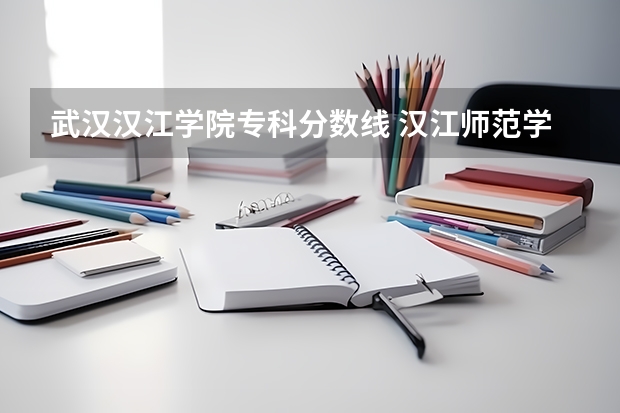 武汉汉江学院专科分数线 汉江师范学院专科录取分数线