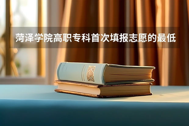 菏泽学院高职专科首次填报志愿的最低录取分数线是多少呀？
