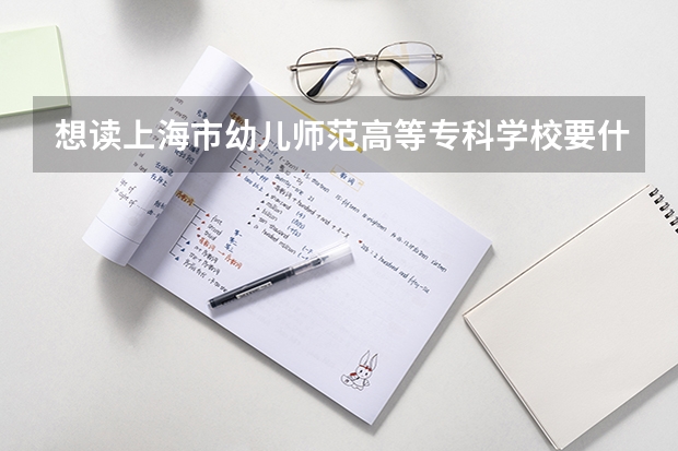 想读上海市幼儿师范高等专科学校要什么条件可以读