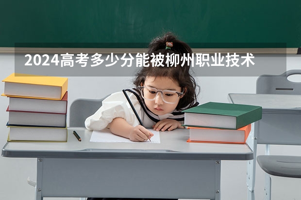 2024高考多少分能被柳州职业技术学院录取