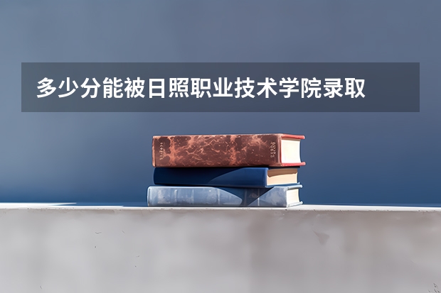 多少分能被日照职业技术学院录取