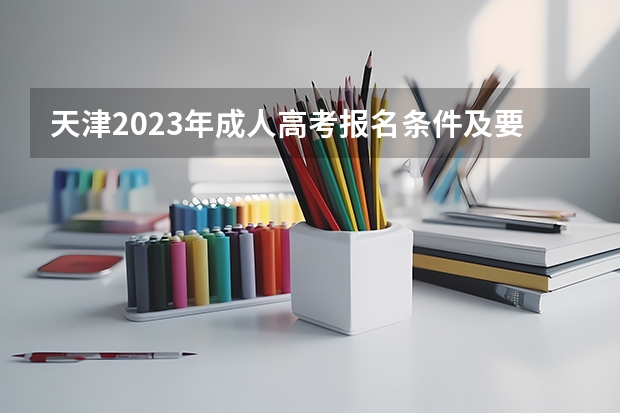 天津2023年成人高考报名条件及要求 标准费用多少钱?