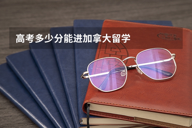 高考多少分能进加拿大留学
