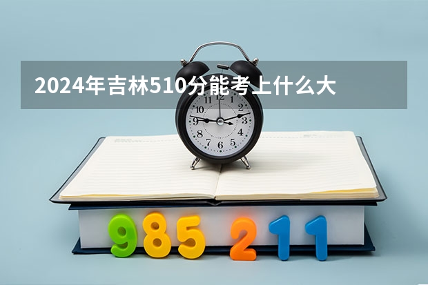 2024年吉林510分能考上什么大学?