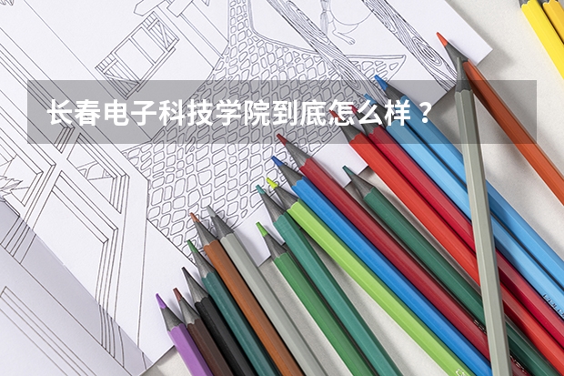 长春电子科技学院到底怎么样 ？
