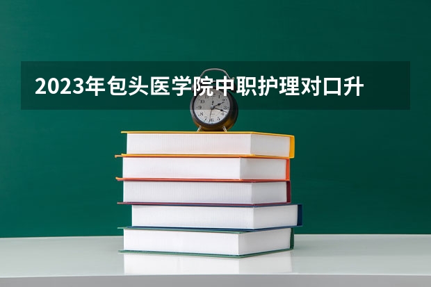 2023年包头医学院中职护理对口升学录取分数线 包头铁道职业技术学院2023年高考理科分数线?
