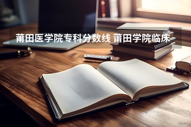 莆田医学院专科分数线 莆田学院临床医学分数线