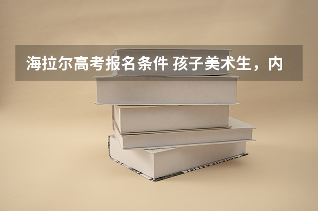 海拉尔高考报名条件 孩子美术生，内蒙古海拉尔的，今年高考生，想学动画专业，我觉得动画不好，孩子喜欢，咋办呀？