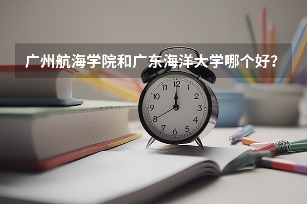 广州航海学院和广东海洋大学哪个好?