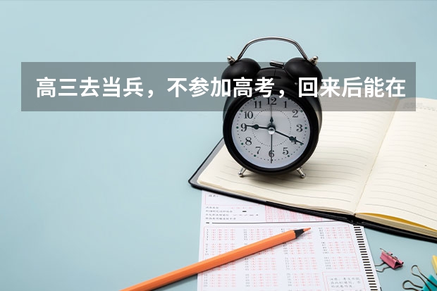 高三去当兵，不参加高考，回来后能在参加高考吗?我想回来后上正规的大学