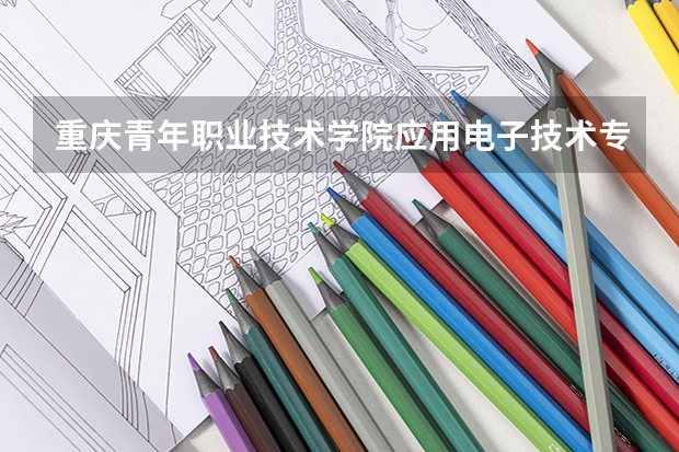 重庆青年职业技术学院应用电子技术专业怎么样？