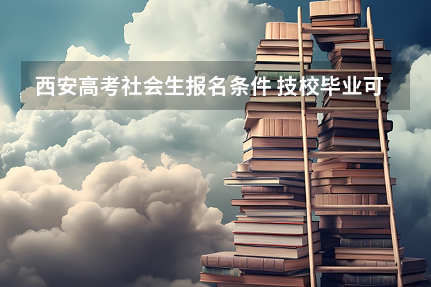 西安高考社会生报名条件 技校毕业可不可以用社会考生的身份参加高考