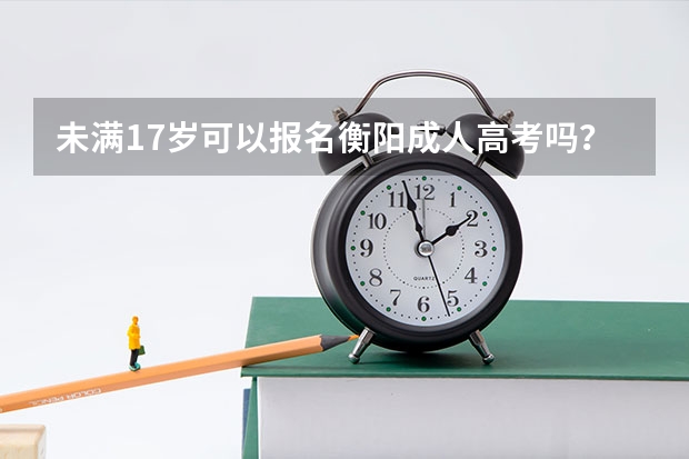 未满17岁可以报名衡阳成人高考吗？