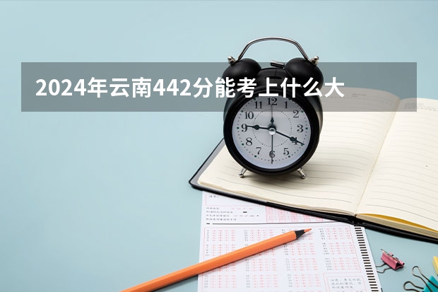 2024年云南442分能考上什么大学?