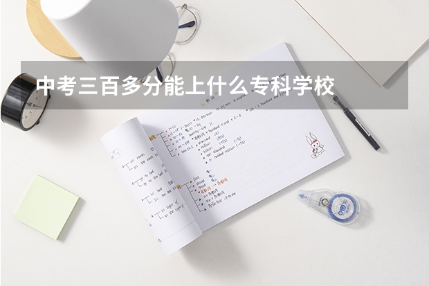 中考三百多分能上什么专科学校