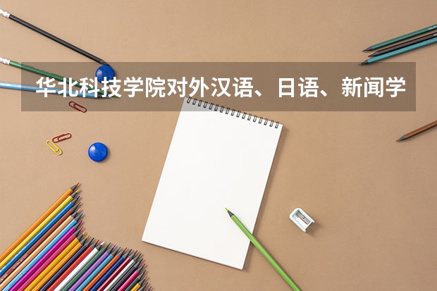 华北科技学院对外汉语、日语、新闻学怎么样