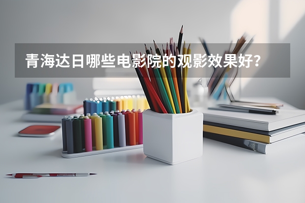 青海达日哪些电影院的观影效果好？