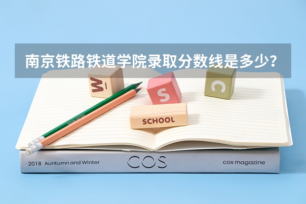 南京铁路铁道学院录取分数线是多少？