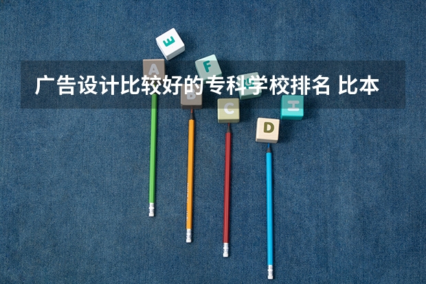 广告设计比较好的专科学校排名 比本科还牛的专科学校(比较牛的专科学校)